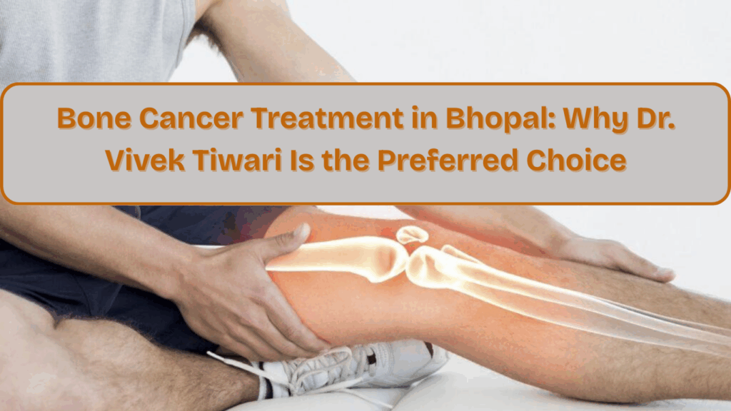 Bone Cancer Treatment in Bhopal Why Dr. Vivek Tiwari Is the Preferred Choice